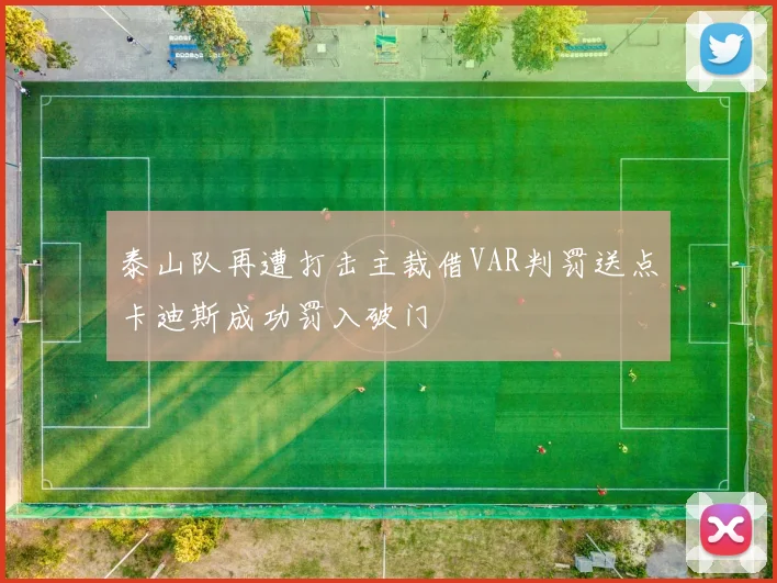 泰山队再遭打击主裁借VAR判罚送点卡迪斯成功罚入破门