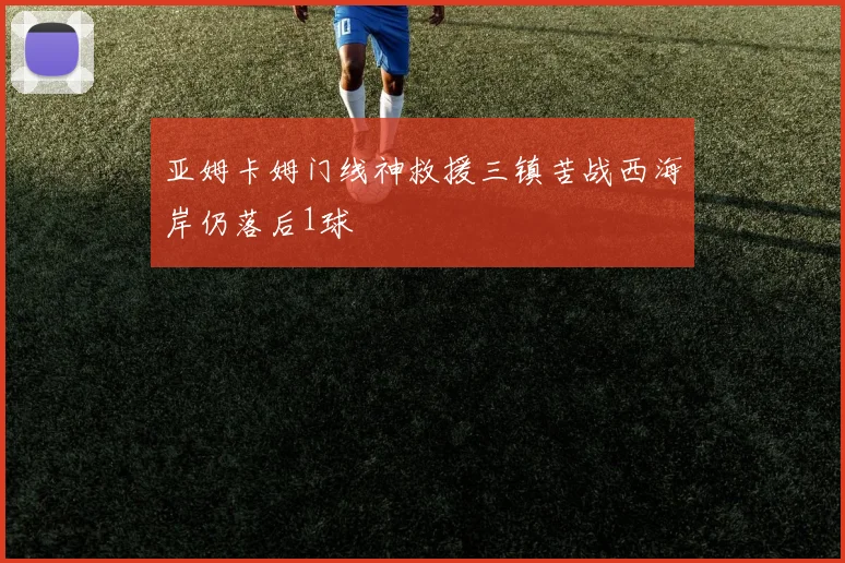 亚姆卡姆门线神救援三镇苦战西海岸仍落后1球