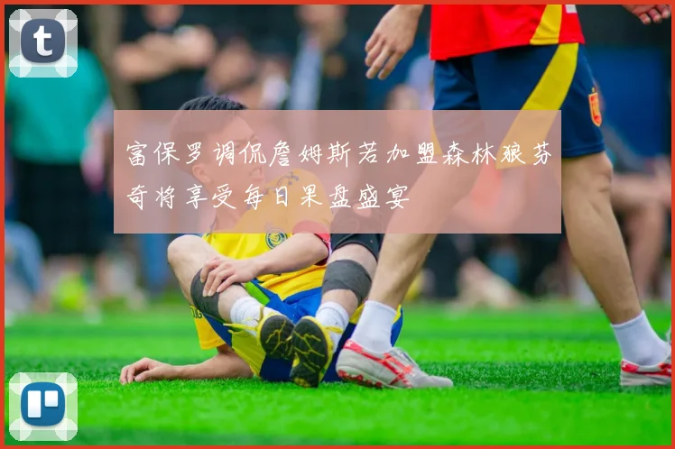 富保罗调侃詹姆斯若加盟森林狼芬奇将享受每日果盘盛宴