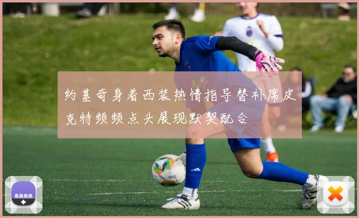 约基奇身着西装热情指导替补席皮克特频频点头展现默契配合
