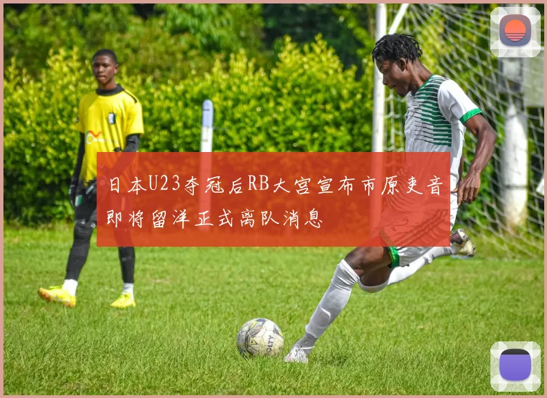 日本U23夺冠后RB大宫宣布市原吏音即将留洋正式离队消息